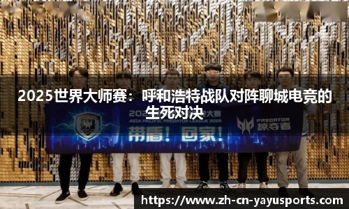 2025世界大师赛:呼和浩特战队对阵聊城电竞的生死对决